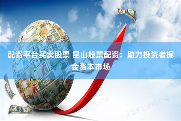 配资平台买卖股票 昆山股票配资：助力投资者掘金资本市场
