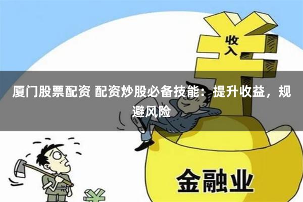厦门股票配资 配资炒股必备技能：提升收益，规避风险