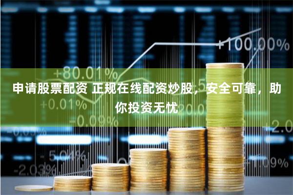 申请股票配资 正规在线配资炒股，安全可靠，助你投资无忧