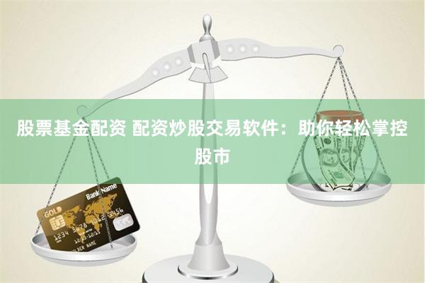股票基金配资 配资炒股交易软件：助你轻松掌控股市