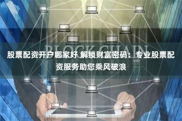 股票配资开户哪家好 解锁财富密码：专业股票配资服务助您乘风破浪