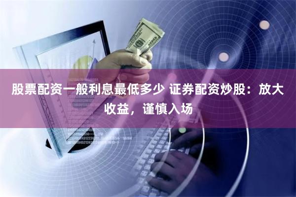股票配资一般利息最低多少 证券配资炒股：放大收益，谨慎入场