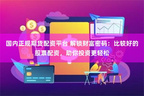 国内正规期货配资平台 解锁财富密码：比较好的股票配资，助你投资更轻松