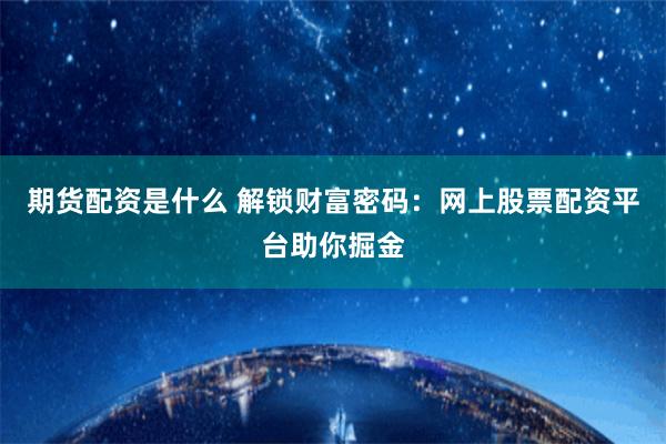 期货配资是什么 解锁财富密码：网上股票配资平台助你掘金