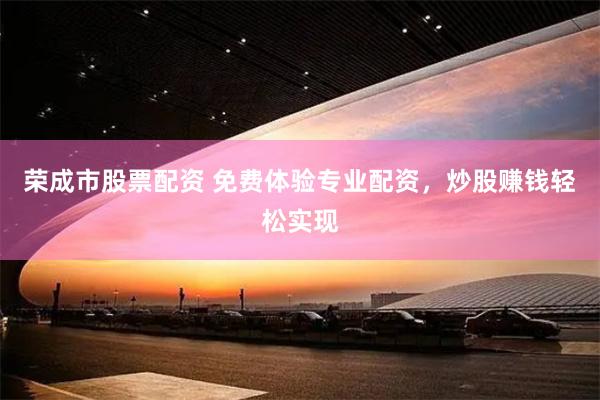 荣成市股票配资 免费体验专业配资，炒股赚钱轻松实现