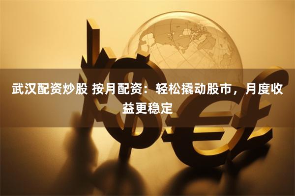 武汉配资炒股 按月配资：轻松撬动股市，月度收益更稳定