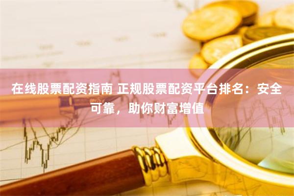 在线股票配资指南 正规股票配资平台排名：安全可靠，助你财富增值