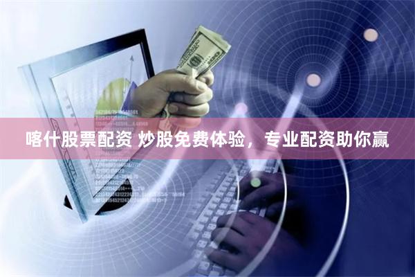 喀什股票配资 炒股免费体验，专业配资助你赢