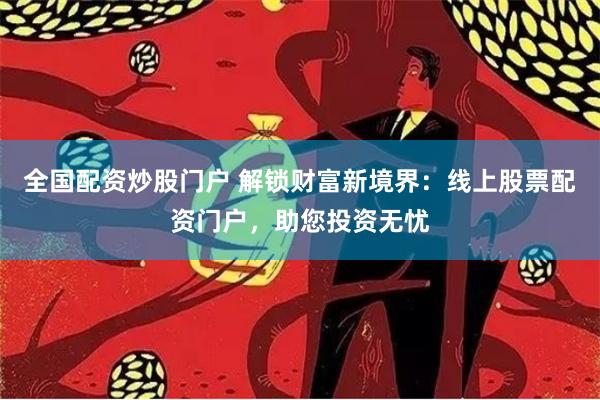 全国配资炒股门户 解锁财富新境界：线上股票配资门户，助您投资无忧