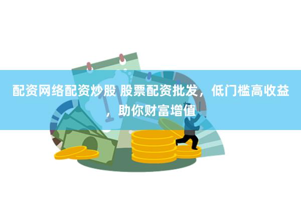 配资网络配资炒股 股票配资批发，低门槛高收益，助你财富增值