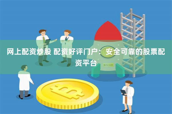 网上配资炒股 配资好评门户：安全可靠的股票配资平台