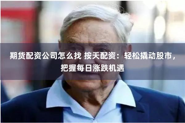 期货配资公司怎么找 按天配资：轻松撬动股市，把握每日涨跌机遇