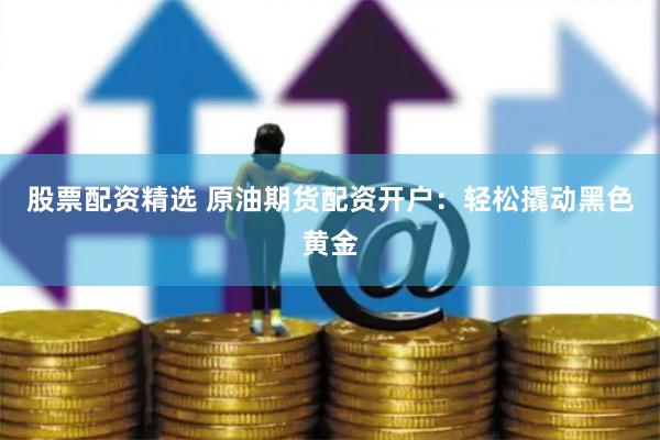 股票配资精选 原油期货配资开户：轻松撬动黑色黄金
