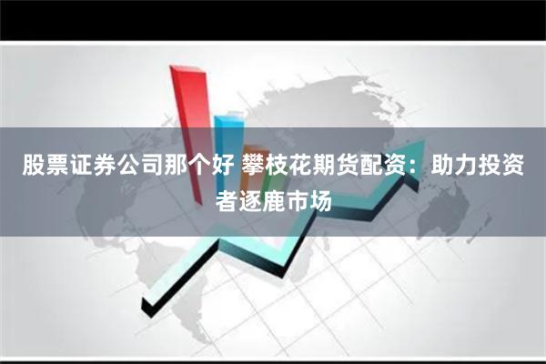 股票证券公司那个好 攀枝花期货配资：助力投资者逐鹿市场