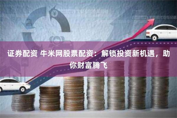 证券配资 牛米网股票配资：解锁投资新机遇，助你财富腾飞