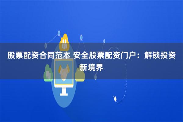 股票配资合同范本 安全股票配资门户：解锁投资新境界