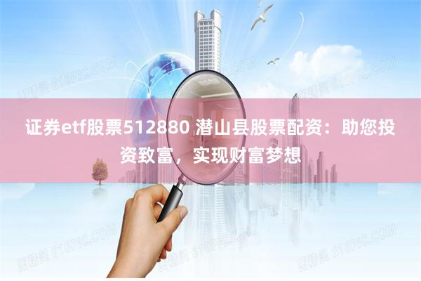 证券etf股票512880 潜山县股票配资：助您投资致富，实现财富梦想