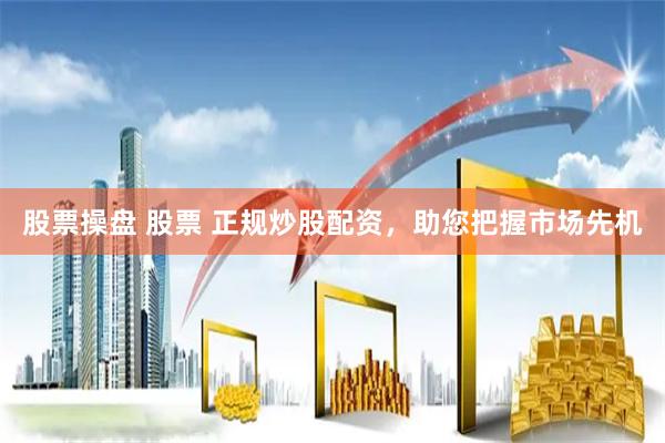 股票操盘 股票 正规炒股配资，助您把握市场先机