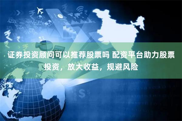 证券投资顾问可以推荐股票吗 配资平台助力股票投资，放大收益，规避风险