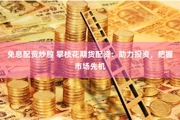 免息配资炒股 攀枝花期货配资：助力投资，把握市场先机