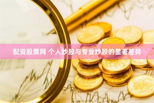 配资股票网 个人炒股与专业炒股的显著差异