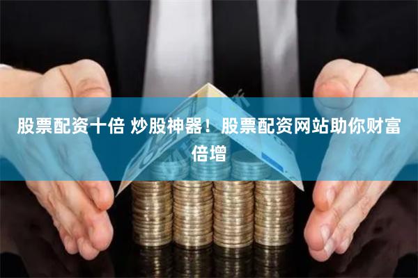 股票配资十倍 炒股神器！股票配资网站助你财富倍增