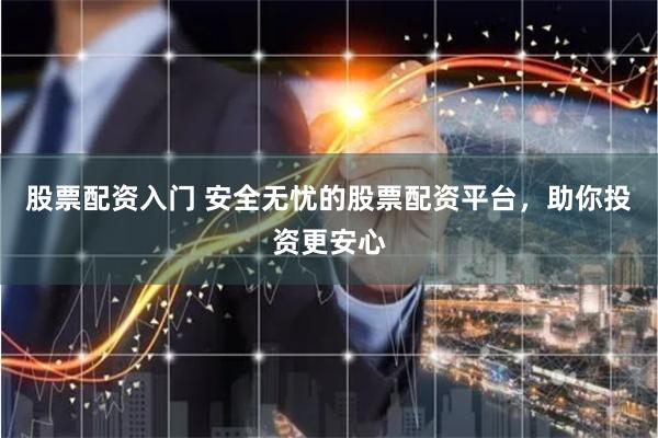 股票配资入门 安全无忧的股票配资平台，助你投资更安心