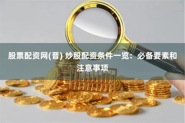 股票配资网(晋) 炒股配资条件一览：必备要素和注意事项