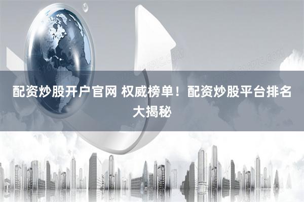 配资炒股开户官网 权威榜单！配资炒股平台排名大揭秘