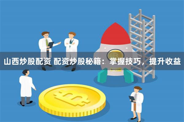 山西炒股配资 配资炒股秘籍：掌握技巧，提升收益