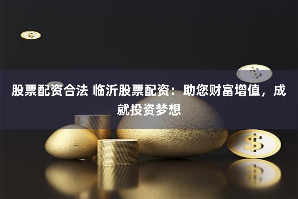 股票配资合法 临沂股票配资：助您财富增值，成就投资梦想