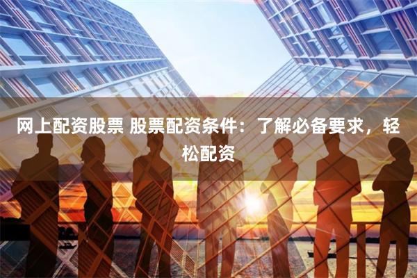 网上配资股票 股票配资条件：了解必备要求，轻松配资