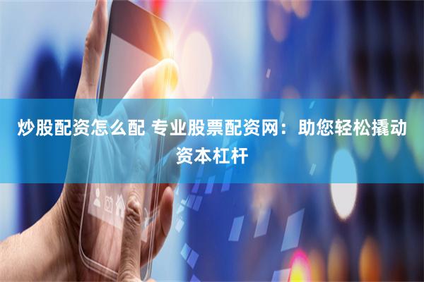 炒股配资怎么配 专业股票配资网：助您轻松撬动资本杠杆