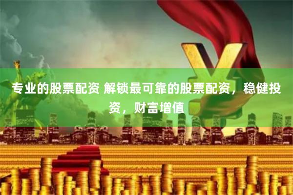 专业的股票配资 解锁最可靠的股票配资，稳健投资，财富增值