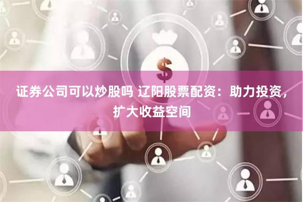 证券公司可以炒股吗 辽阳股票配资：助力投资，扩大收益空间