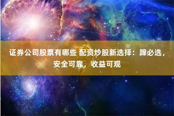 证券公司股票有哪些 配资炒股新选择：蹿必选，安全可靠，收益可观