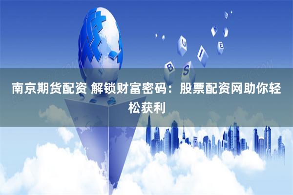 南京期货配资 解锁财富密码：股票配资网助你轻松获利