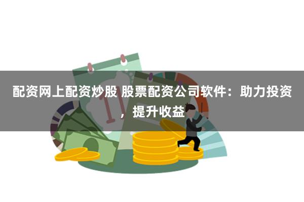 配资网上配资炒股 股票配资公司软件：助力投资，提升收益
