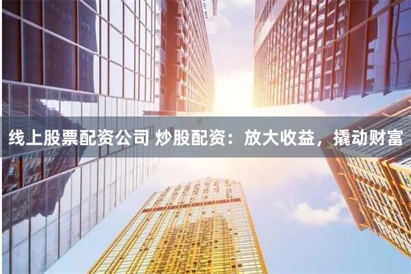 线上股票配资公司 炒股配资：放大收益，撬动财富