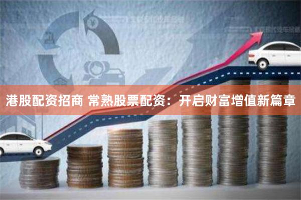 港股配资招商 常熟股票配资：开启财富增值新篇章