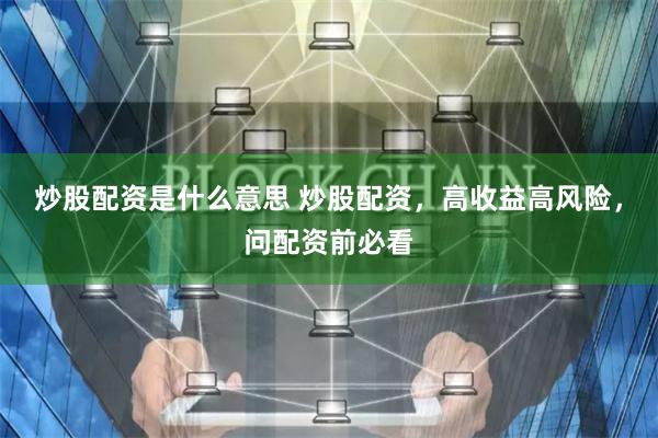 炒股配资是什么意思 炒股配资，高收益高风险，问配资前必看