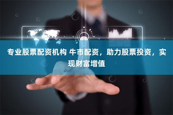 专业股票配资机构 牛市配资，助力股票投资，实现财富增值