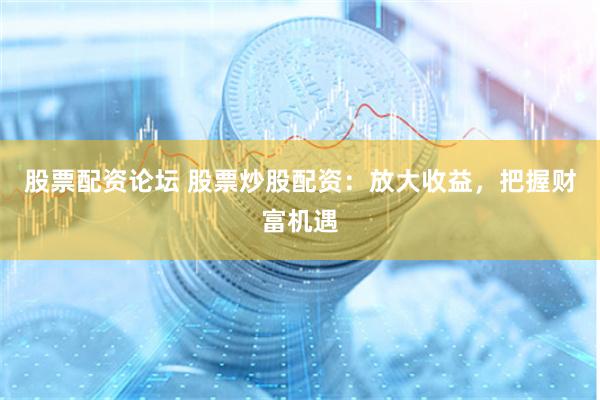 股票配资论坛 股票炒股配资：放大收益，把握财富机遇