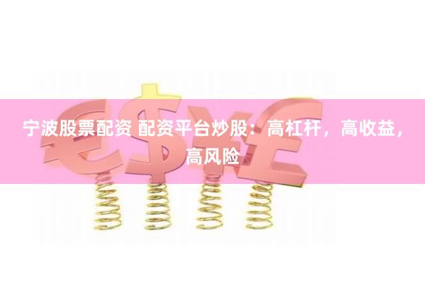 宁波股票配资 配资平台炒股：高杠杆，高收益，高风险