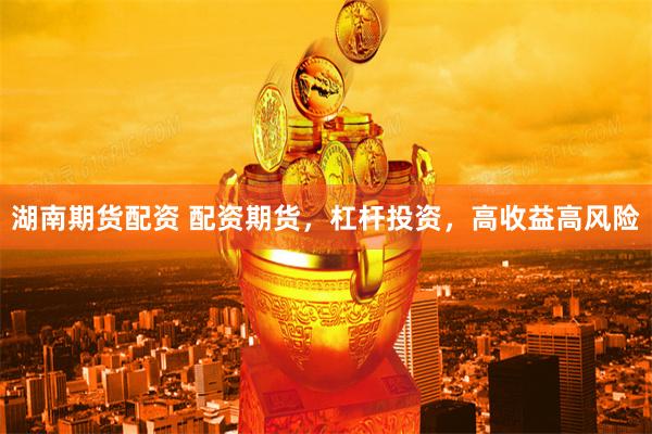 湖南期货配资 配资期货，杠杆投资，高收益高风险