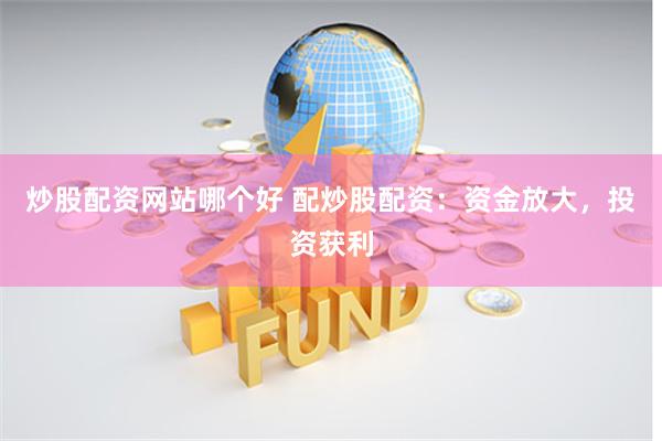 炒股配资网站哪个好 配炒股配资：资金放大，投资获利