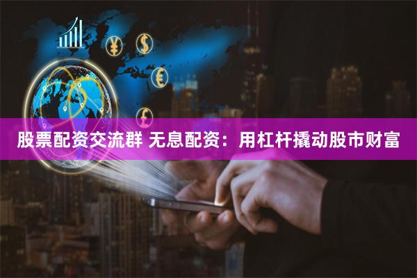 股票配资交流群 无息配资：用杠杆撬动股市财富