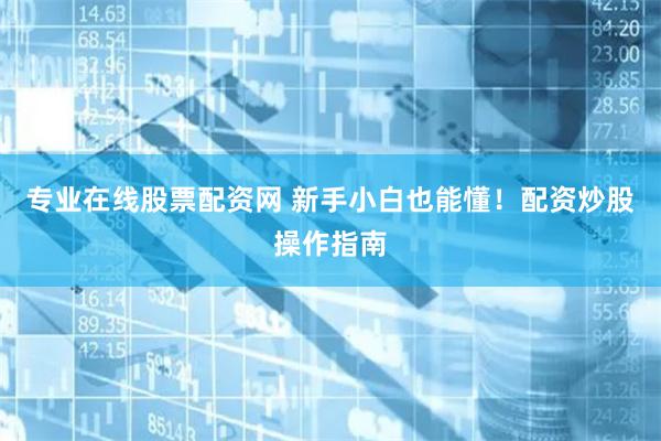 专业在线股票配资网 新手小白也能懂！配资炒股操作指南