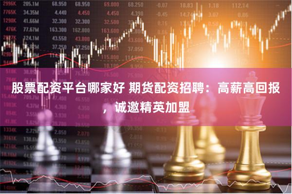 股票配资平台哪家好 期货配资招聘：高薪高回报，诚邀精英加盟