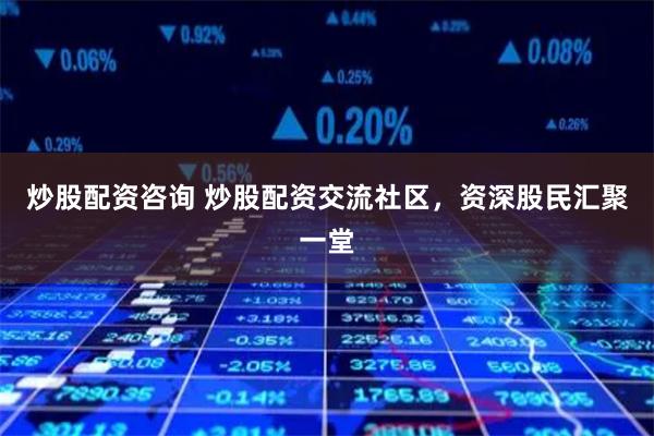 炒股配资咨询 炒股配资交流社区，资深股民汇聚一堂